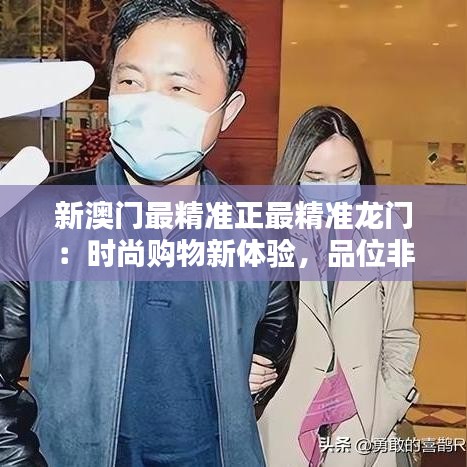新澳门最精准正最精准龙门：时尚购物新体验，品位非凡生活