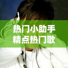 热门小助手精选回顾，XXXX年XX月XX日热门歌曲盘点