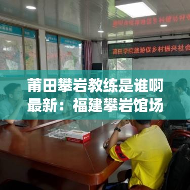 莆田攀岩教练是谁啊最新：福建攀岩馆场地 