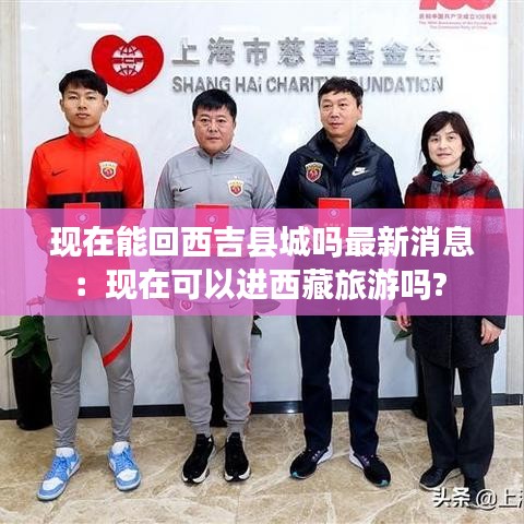现在能回西吉县城吗最新消息：现在可以进西藏旅游吗? 