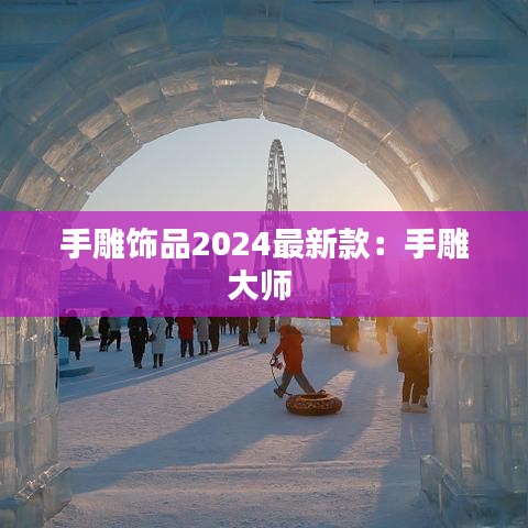 手雕饰品2024最新款：手雕大师 