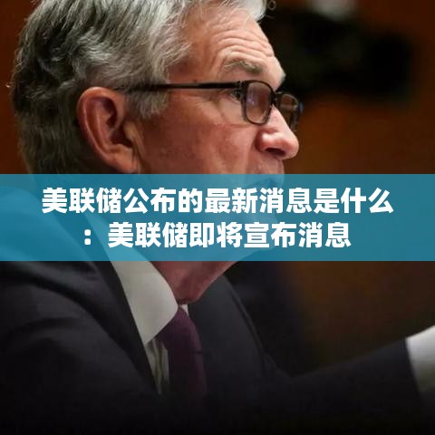 美联储公布的最新消息是什么：美联储即将宣布消息 