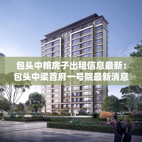 包头中粮房子出租信息最新：包头中梁首府一号院最新消息 