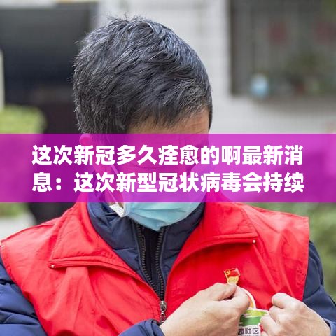 这次新冠多久痊愈的啊最新消息：这次新型冠状病毒会持续到什么时候 