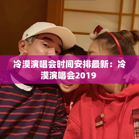 冷漠演唱会时间安排最新：冷漠演唱会2019 