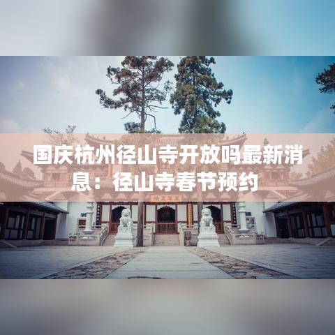 国庆杭州径山寺开放吗最新消息：径山寺春节预约 