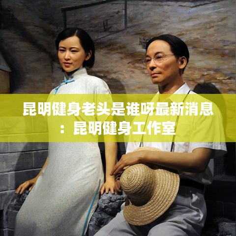 昆明健身老头是谁呀最新消息：昆明健身工作室 