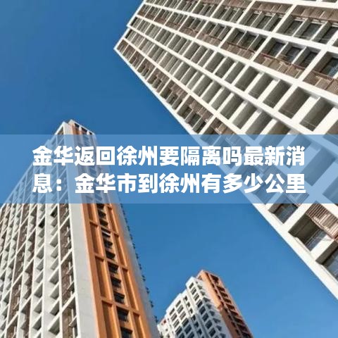 金华返回徐州要隔离吗最新消息：金华市到徐州有多少公里 