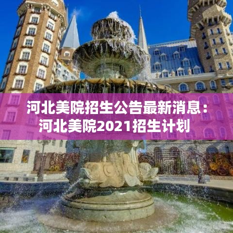 河北美院招生公告最新消息：河北美院2021招生计划 