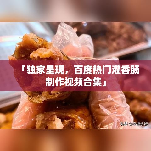 「独家呈现，百度热门灌香肠制作视频合集」