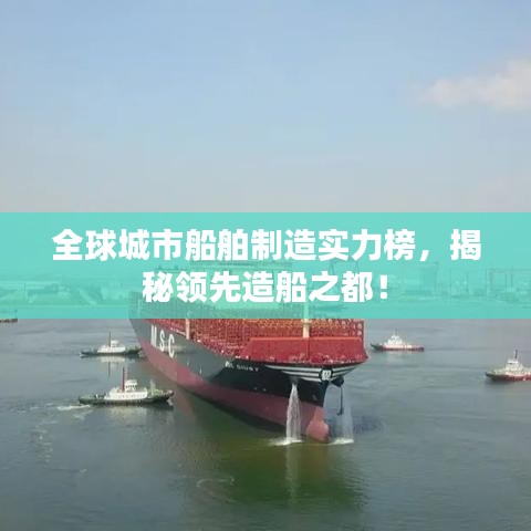 全球城市船舶制造实力榜，揭秘领先造船之都！