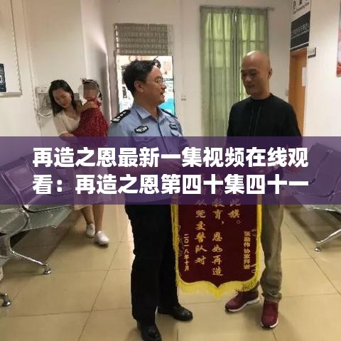 再造之恩最新一集视频在线观看：再造之恩第四十集四十一集 