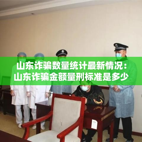 山东诈骗数量统计最新情况：山东诈骗金额量刑标准是多少 