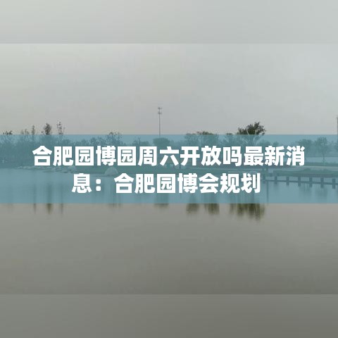合肥园博园周六开放吗最新消息：合肥园博会规划 