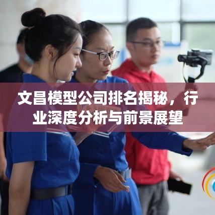 文昌模型公司排名揭秘，行业深度分析与前景展望