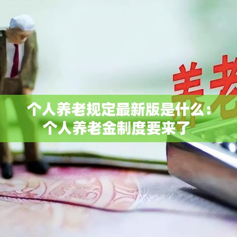 个人养老规定最新版是什么：个人养老金制度要来了 