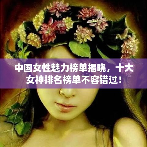 中国女性魅力榜单揭晓，十大女神排名榜单不容错过！