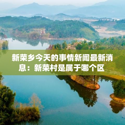 新荣乡今天的事情新闻最新消息：新荣村是属于哪个区 