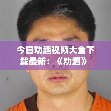 今日劝酒视频大全下载最新：《劝酒》 