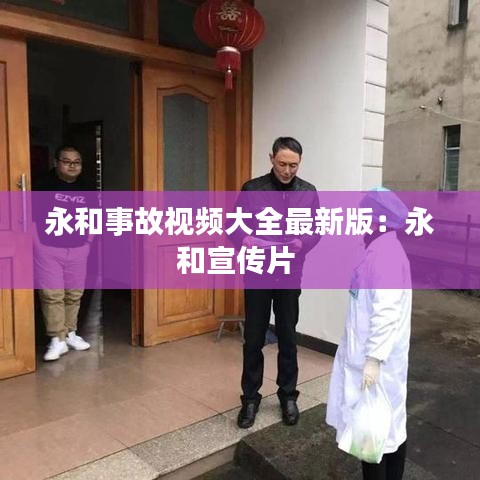 永和事故视频大全最新版：永和宣传片 