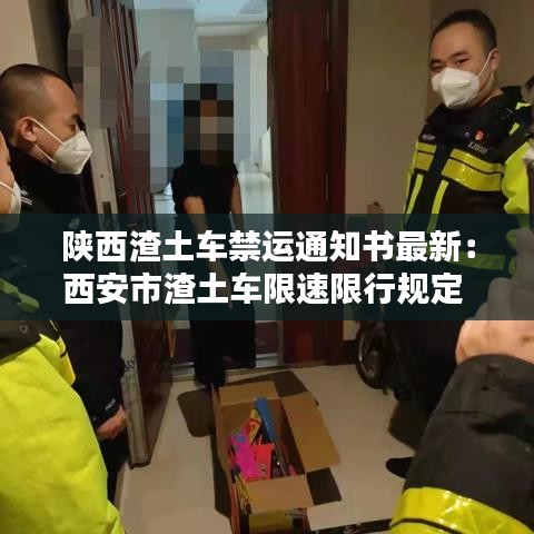 陕西渣土车禁运通知书最新：西安市渣土车限速限行规定 