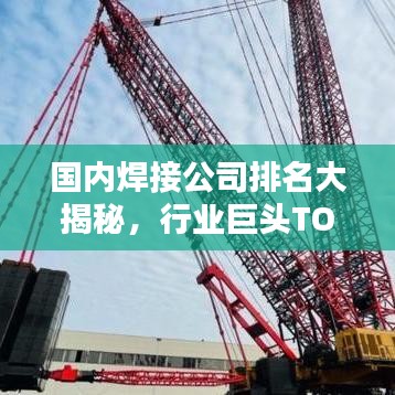国内焊接公司排名大揭秘，行业巨头TOP榜单！