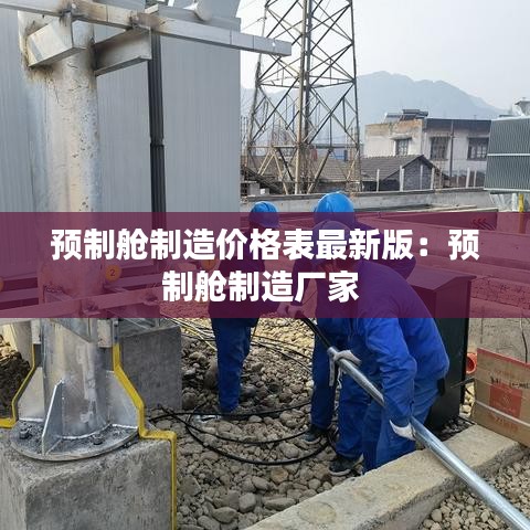 预制舱制造价格表最新版：预制舱制造厂家 