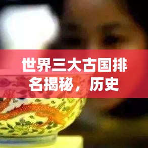 世界三大古国排名揭秘，历史与文化的深度积淀