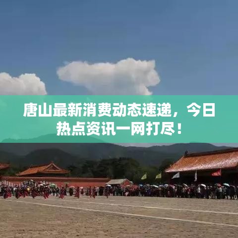 唐山最新消费动态速递，今日热点资讯一网打尽！
