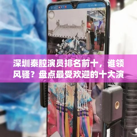 深圳秦腔演员排名前十，谁领风骚？盘点最受欢迎的十大演员榜单！