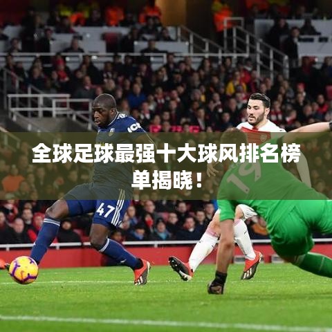 全球足球最强十大球风排名榜单揭晓！