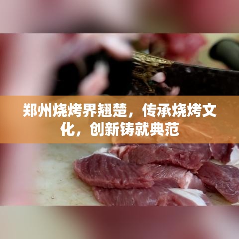 郑州烧烤界翘楚，传承烧烤文化，创新铸就典范