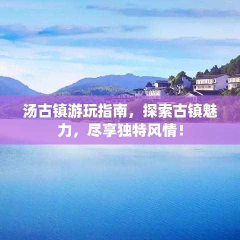 汤古镇游玩指南，探索古镇魅力，尽享独特风情！