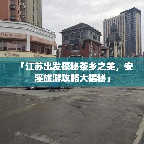 「江苏出发探秘茶乡之美，安溪旅游攻略大揭秘」