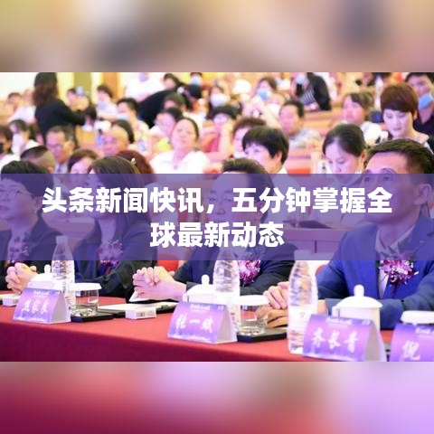 头条新闻快讯，五分钟掌握全球最新动态