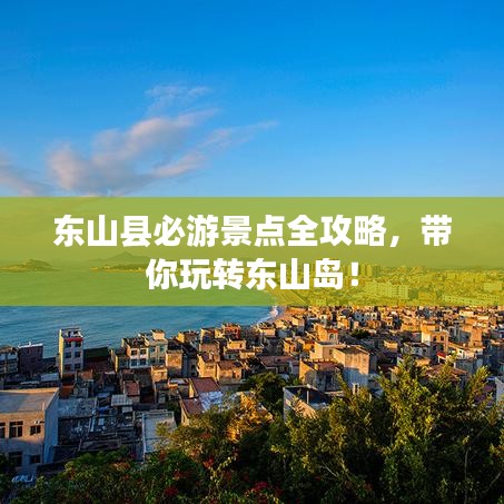 东山县必游景点全攻略，带你玩转东山岛！