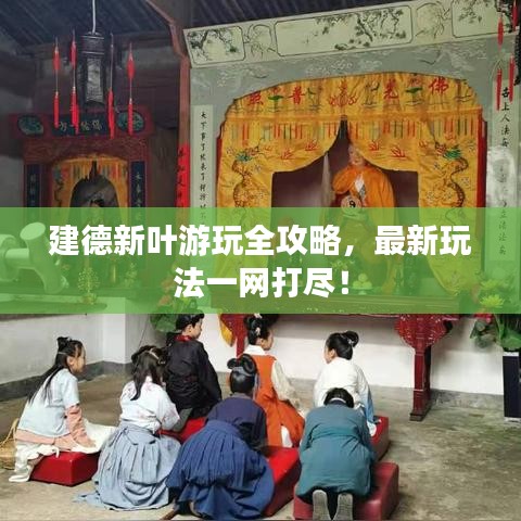 建德新叶游玩全攻略，最新玩法一网打尽！