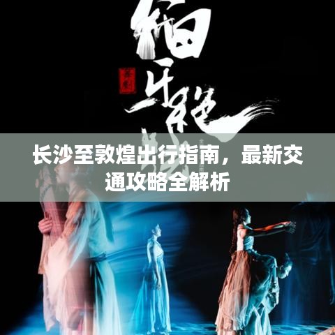长沙至敦煌出行指南，最新交通攻略全解析