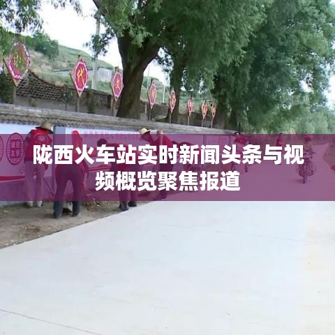 陇西火车站实时新闻头条与视频概览聚焦报道