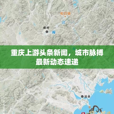 重庆上游头条新闻，城市脉搏最新动态速递