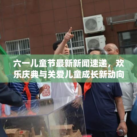 六一儿童节最新新闻速递，欢乐庆典与关爱儿童成长新动向