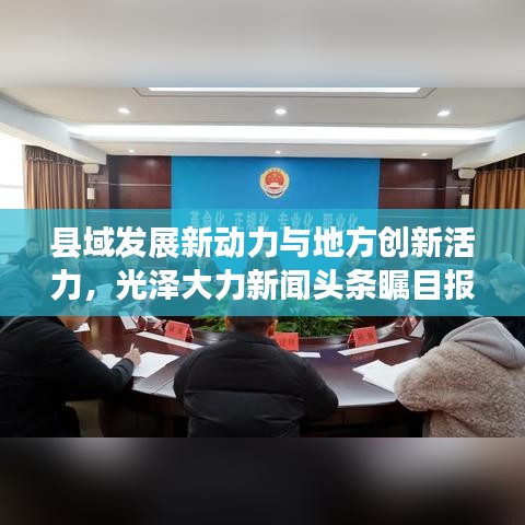 县域发展新动力与地方创新活力，光泽大力新闻头条瞩目报道