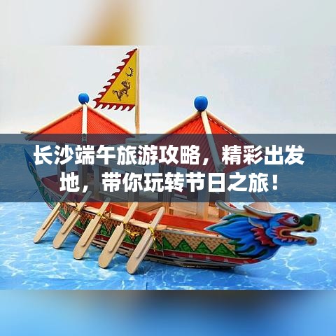 长沙端午旅游攻略，精彩出发地，带你玩转节日之旅！