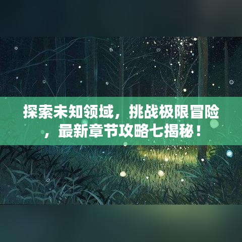 探索未知领域，挑战极限冒险，最新章节攻略七揭秘！