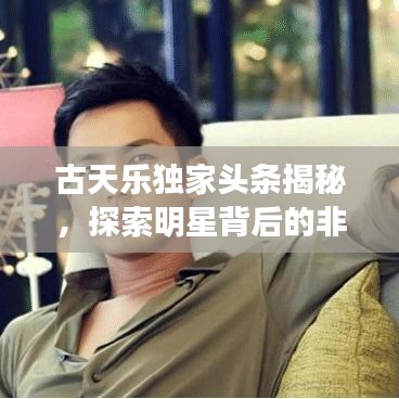 古天乐独家头条揭秘，探索明星背后的非凡故事