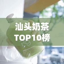 汕头奶茶TOP10榜单揭晓，城市甜蜜时光必品之选