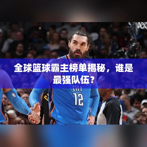 全球篮球霸主榜单揭秘，谁是最强队伍？