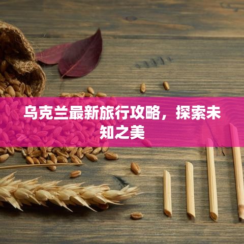 乌克兰最新旅行攻略，探索未知之美