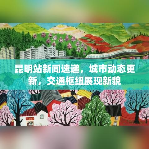 昆明站新闻速递，城市动态更新，交通枢纽展现新貌