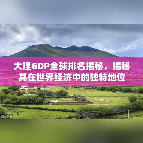 大理GDP全球排名揭秘，揭秘其在世界经济中的独特地位